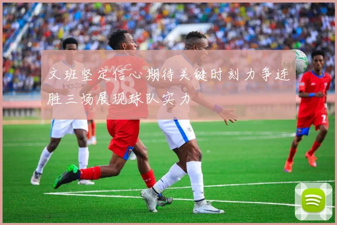文班坚定信心期待关键时刻力争连胜三场展现球队实力