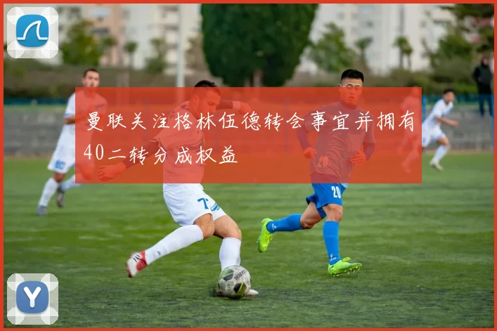 曼联关注格林伍德转会事宜并拥有40二转分成权益