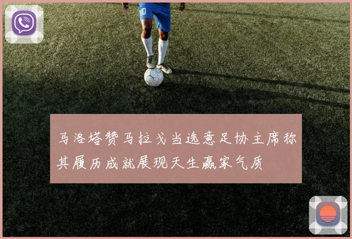 马洛塔赞马拉戈当选意足协主席称其履历成就展现天生赢家气质
