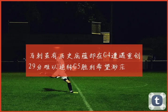 马刺虽有历史底蕴却在G4遭遇重创29分难以逆转G5胜利希望渺茫
