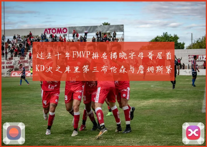 过去十年FMVP排名揭晓字母哥居首KD次之库里第三布伦森与詹姆斯紧随其后