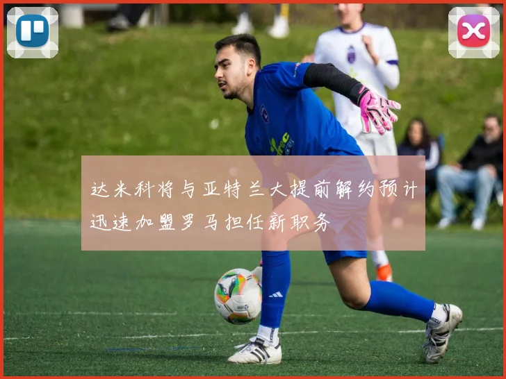 达米科将与亚特兰大提前解约预计迅速加盟罗马担任新职务